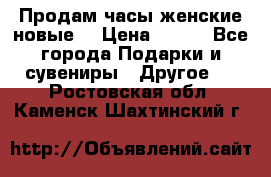 Продам часы женские новые. › Цена ­ 220 - Все города Подарки и сувениры » Другое   . Ростовская обл.,Каменск-Шахтинский г.